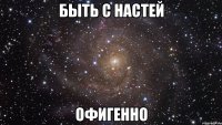 быть с настей офигенно