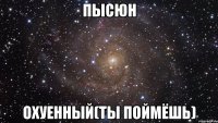 пысюн охуенный(ты поймёшь)