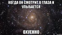 когда он смотрит в глаза и улыбается охуенно