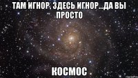 там игнор, здесь игнор...да вы просто космос