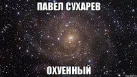 павел сухарев охуенный