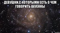 девушки,с которыми есть о чем говорить ахуенны 