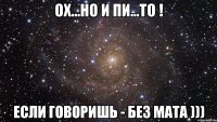 ох...но и пи...то ! если говоришь - без мата )))