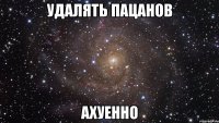 удалять пацанов ахуенно