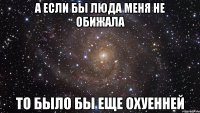 а если бы люда меня не обижала то было бы еще охуенней