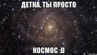 детка, ты просто космос :d