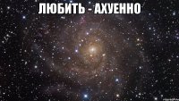 любить - ахуенно 