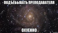 подъёбывать преподавателя охуенно