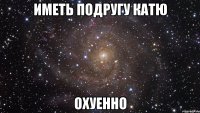 иметь подругу катю охуенно