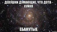 девушки думающие, что дота - хуйня ебанутые