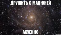 дружить с манюней ахуенно