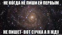 не когда не пиши ей первым не пишет- вот сучка а я жду