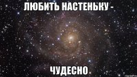 любить настеньку - чудесно