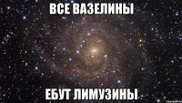 все вазелины ебут лимузины