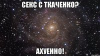 секс с ткаченко? ахуенно!