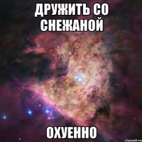 дружить со снежаной охуенно