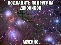 подсадить подругу на джонибоя ахуенно