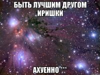 быть лучшим другом иришки ахуенно ***