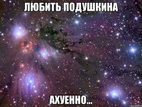 любить подушкина ахуенно...