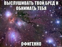 выслушивать твой бред и обнимать тебя офигенно