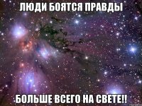 люди боятся правды больше всего на свете!!