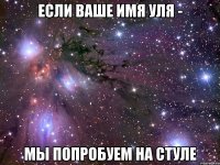 если ваше имя уля - мы попробуем на стуле