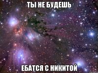 ты не будешь ебатся с никитой