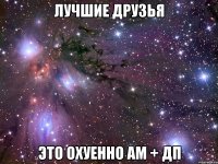 лучшие друзья это охуенно ам + дп