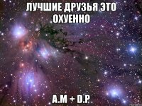 лучшие друзья это охуенно a.m + d.p