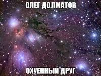 олег долматов охуенный друг