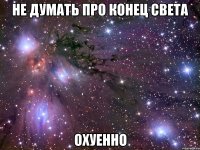 не думать про конец света охуенно