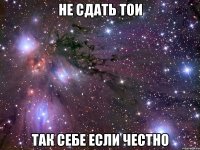 не сдать тои так себе если честно