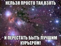 нельзя просто так взять и перестать быть лучшим курьером!