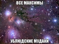 все максимы ублюдские мудаки