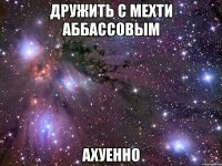 дружить с мехти аббассовым ахуенно