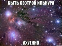 быть сестрой ильнура ахуенно