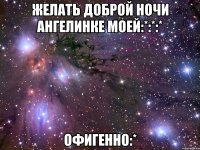 желать доброй ночи ангелинке моей:*:*:* офигенно:*