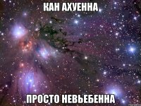 кан ахуенна просто невьебенна