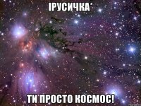 ірусичка* ти просто космос!