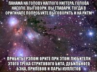 панама на голову наглого ниггера, голова наголо, выговори. вы главари, тогда в оригинале попробуйте выговорить и на ритм  прибиты рэпом орите при этом любители этого трека стритового бита, дебильного бэка, припевов и пары куплетов 