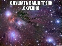 слушать ваши треки охуенно 