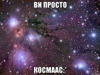 ви просто космаас:*