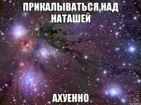 прикалываться над наташей ахуенно