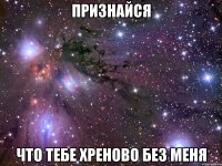 признайся что тебе хреново без меня