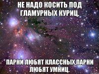 не надо косить под гламурных куриц, парни любят классных,парни любят умниц.