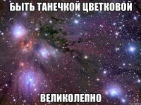 быть танечкой цветковой великолепно