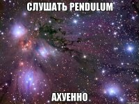 слушать pendulum ахуенно