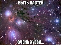 быть настей очень хуево...