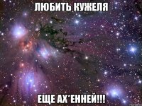 любить кужеля еще ах*енней!!!