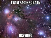 телеграфировать охуенно